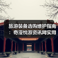 旅游装备选购维护指南:奇漫悦游资讯网实用技巧全解析(图2) 旅游装备选购维护指南:奇漫悦游资讯网实用技巧全解析(图2)