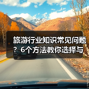 旅游行业知识常见问题？6个方法教你选择与避坑（图2）