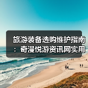 旅游装备选购维护指南:奇漫悦游资讯网实用技巧全解析(图4) 旅游装备选购维护指南:奇漫悦游资讯网实用技巧全解析(图4)