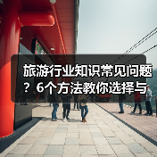 旅游行业知识常见问题？6个方法教你选择与避坑（图3）