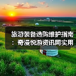 旅游装备选购维护指南:奇漫悦游资讯网实用技巧全解析(图3) 旅游装备选购维护指南:奇漫悦游资讯网实用技巧全解析(图3)