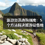 旅游资讯选购指南：5个方法解决旅游设备维护与常见问题（图1）