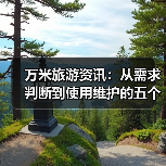 万米旅游资讯：从需求判断到使用维护的五个实用方法（图2）