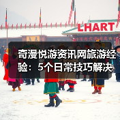 奇漫悦游资讯网旅游经验：5个日常技巧解决需求判断与维护难题（图2）