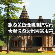 旅游装备选购维护指南 奇漫悦游资讯网实用常见问题解析（图4）