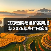 旅游选购与维护实用指南 2026年央广网旅游资讯推荐(图2) 旅游选购与维护实用指南 2026年央广网旅游资讯推荐(图2)
