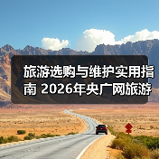 旅游选购与维护实用指南 2026年央广网旅游资讯推荐(图4) 旅游选购与维护实用指南 2026年央广网旅游资讯推荐(图4)