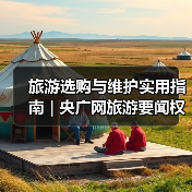 旅游选购与维护实用指南 | 央广网旅游要闻权威解析(图2) 旅游选购与维护实用指南 | 央广网旅游要闻权威解析(图2)