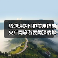 旅游选购维护实用指南 央广网旅游要闻深度解析(图3) 旅游选购维护实用指南 央广网旅游要闻深度解析(图3)