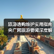 旅游选购维护实用指南 央广网旅游要闻深度解析(图4) 旅游选购维护实用指南 央广网旅游要闻深度解析(图4)