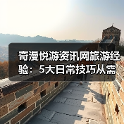 奇漫悦游资讯网旅游经验:5大日常技巧从需求判断到维护(图1) 奇漫悦游资讯网旅游经验:5大日常技巧从需求判断到维护(图1)