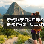 万米旅游资讯央广网旅游-旅游要闻:从需求判断到使用维护全攻略(图3) 万米旅游资讯央广网旅游-旅游要闻:从需求判断到使用维护全攻略(图3)