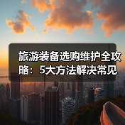旅游装备选购维护全攻略:5大方法解决常见问题2025版(图2) 旅游装备选购维护全攻略:5大方法解决常见问题2025版(图2)