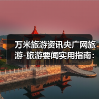 万米旅游资讯央广网旅游-旅游要闻实用指南:选购维护与常见问题解析(图3) 万米旅游资讯央广网旅游-旅游要闻实用指南:选购维护与常见问题解析(图3)