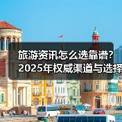 旅游资讯怎么选靠谱？2025年权威渠道与选择要点指南