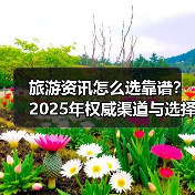 旅游资讯怎么选靠谱?2025年权威渠道与选择要点指南(图4) 旅游资讯怎么选靠谱?2025年权威渠道与选择要点指南(图4)