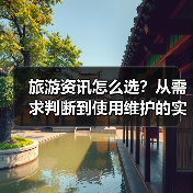旅游资讯怎么选?从需求判断到使用维护的实用攻略(图2) 旅游资讯怎么选?从需求判断到使用维护的实用攻略(图2)