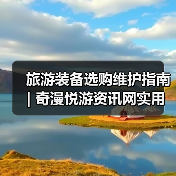 旅游装备选购维护指南 | 奇漫悦游资讯网实用技巧大全(图1) 旅游装备选购维护指南 | 奇漫悦游资讯网实用技巧大全(图1)