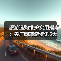 旅游选购维护实用指南:央广网旅游资讯5大方法(图1) 旅游选购维护实用指南:央广网旅游资讯5大方法(图1)