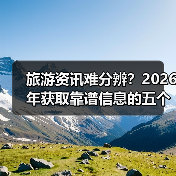 旅游资讯难分辨?2026年获取靠谱信息的五个方法(图1) 旅游资讯难分辨?2026年获取靠谱信息的五个方法(图1)