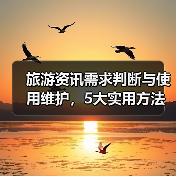 旅游资讯需求判断与使用维护，5大实用方法助力高质量旅行