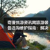 奇漫悦游资讯网旅游装备选购维护指南:解决5大常见问题(图1) 奇漫悦游资讯网旅游装备选购维护指南:解决5大常见问题(图1)