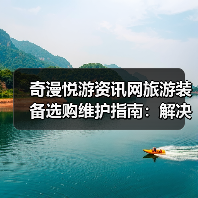 奇漫悦游资讯网旅游装备选购维护指南:解决5大常见问题(图2) 奇漫悦游资讯网旅游装备选购维护指南:解决5大常见问题(图2)