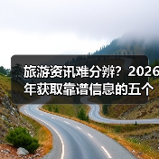 旅游资讯难分辨？2026年获取靠谱信息的五个方法