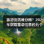 旅游资讯难分辨?2026年获取靠谱信息的五个方法(图3) 旅游资讯难分辨?2026年获取靠谱信息的五个方法(图3)