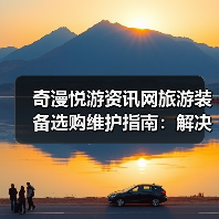 奇漫悦游资讯网旅游装备选购维护指南:解决5大常见问题(图4) 奇漫悦游资讯网旅游装备选购维护指南:解决5大常见问题(图4)