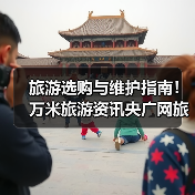 旅游选购与维护指南！万米旅游资讯央广网旅游实用方法