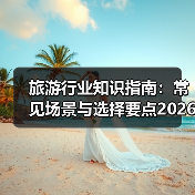 旅游行业知识指南：常见场景与选择要点2026