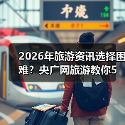 2026年旅游资讯选择困难?央广网旅游教你5个靠谱方法(图1) 2026年旅游资讯选择困难?央广网旅游教你5个靠谱方法(图1)