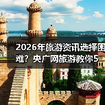 2026年旅游资讯选择困难?央广网旅游教你5个靠谱方法(图2) 2026年旅游资讯选择困难?央广网旅游教你5个靠谱方法(图2)