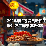 2026年旅游资讯选择困难?央广网旅游教你5个靠谱方法(图3) 2026年旅游资讯选择困难?央广网旅游教你5个靠谱方法(图3)