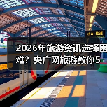 2026年旅游资讯选择困难？央广网旅游教你5个靠谱方法