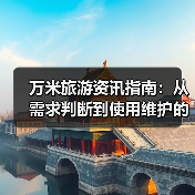 万米旅游资讯指南:从需求判断到使用维护的5个实用方法(图1) 万米旅游资讯指南:从需求判断到使用维护的5个实用方法(图1)