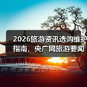 2026旅游资讯选购维护指南,央广网旅游要闻解读(图4) 2026旅游资讯选购维护指南,央广网旅游要闻解读(图4)