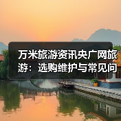 万米旅游资讯央广网旅游：选购维护与常见问题实用指南