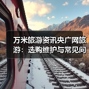 万米旅游资讯央广网旅游:选购维护与常见问题实用指南(图1) 万米旅游资讯央广网旅游:选购维护与常见问题实用指南(图1)