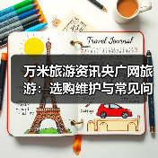 万米旅游资讯央广网旅游:选购维护与常见问题实用指南(图3) 万米旅游资讯央广网旅游:选购维护与常见问题实用指南(图3)