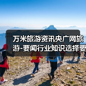 万米旅游资讯央广网旅游-要闻行业知识选择要点2026(图3) 万米旅游资讯央广网旅游-要闻行业知识选择要点2026(图3)