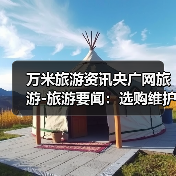 万米旅游资讯央广网旅游-旅游要闻:选购维护实用指南2026版(图4) 万米旅游资讯央广网旅游-旅游要闻:选购维护实用指南2026版(图4)