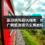 旅游选购避坑指南:央广网旅游资讯实用教程(图1) 旅游选购避坑指南:央广网旅游资讯实用教程(图1)