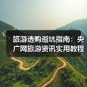 旅游选购避坑指南:央广网旅游资讯实用教程(图4) 旅游选购避坑指南:央广网旅游资讯实用教程(图4)