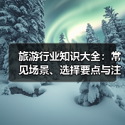 旅游行业知识大全:常见场景、选择要点与注意事项(图1) 旅游行业知识大全:常见场景、选择要点与注意事项(图1)