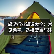旅游行业知识大全：常见场景、选择要点与注意事项