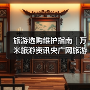 旅游选购维护指南 | 万米旅游资讯央广网旅游要闻实用解析(图1) 旅游选购维护指南 | 万米旅游资讯央广网旅游要闻实用解析(图1)