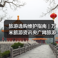 旅游选购维护指南 | 万米旅游资讯央广网旅游要闻实用解析(图3) 旅游选购维护指南 | 万米旅游资讯央广网旅游要闻实用解析(图3)