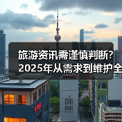 旅游资讯需谨慎判断？2025年从需求到维护全攻略